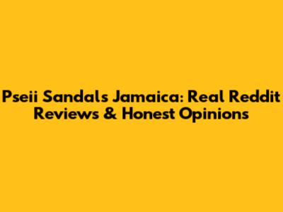 Pseii Sandals Jamaica: Real Reddit Reviews & Honest Opinions