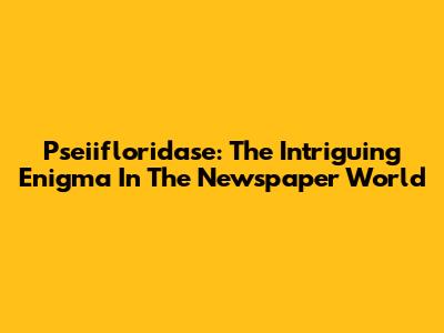 Pseiifloridase: The Intriguing Enigma In The Newspaper World