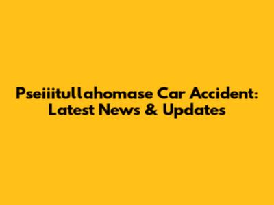 Pseiiitullahomase Car Accident: Latest News & Updates