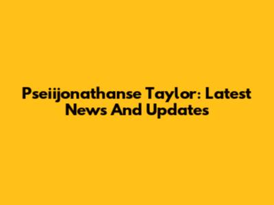 Pseiijonathanse Taylor: Latest News And Updates