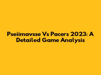 Pseiimavsse Vs Pacers 2023: A Detailed Game Analysis