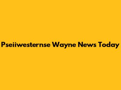Pseiiwesternse Wayne News Today