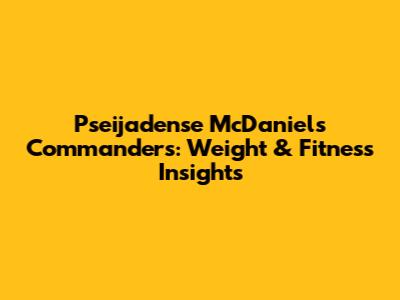 Pseijadense McDaniels Commanders: Weight & Fitness Insights