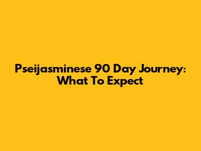 Pseijasminese 90 Day Journey: What To Expect