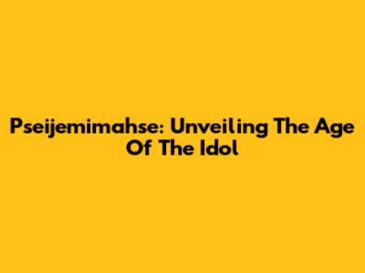 Pseijemimahse: Unveiling The Age Of The Idol