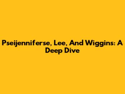 Pseijenniferse, Lee, And Wiggins: A Deep Dive
