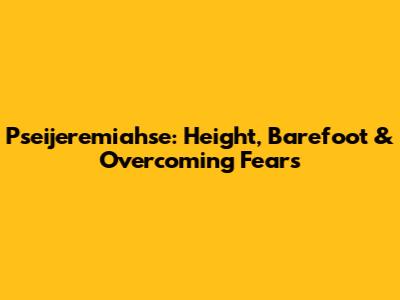 Pseijeremiahse: Height, Barefoot & Overcoming Fears