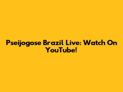 Pseijogose Brazil Live: Watch On YouTube!