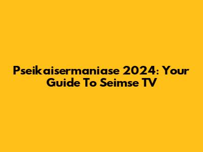 Pseikaisermaniase 2024: Your Guide To Seimse TV