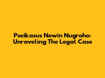 Pseikasus Newin Nugroho: Unraveling The Legal Case