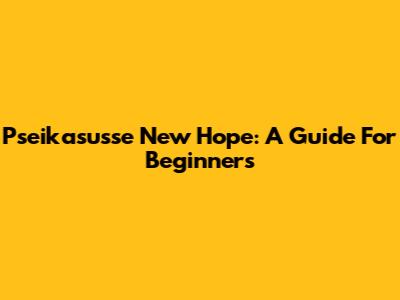 Pseikasusse New Hope: A Guide For Beginners