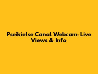 Pseikielse Canal Webcam: Live Views & Info