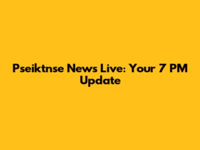 Pseiktnse News Live: Your 7 PM Update