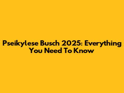 Pseikylese Busch 2025: Everything You Need To Know
