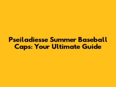 Pseiladiesse Summer Baseball Caps: Your Ultimate Guide