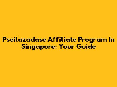 Pseilazadase Affiliate Program In Singapore: Your Guide