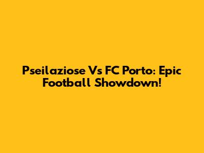 Pseilaziose Vs FC Porto: Epic Football Showdown!