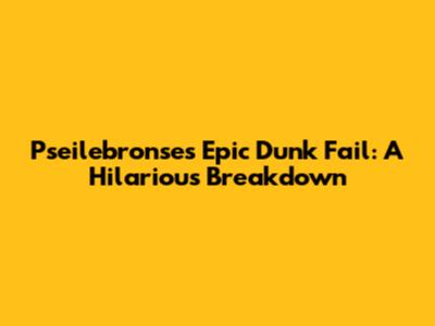 Pseilebronse's Epic Dunk Fail: A Hilarious Breakdown