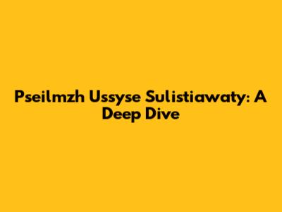 Pseilmzh Ussyse Sulistiawaty: A Deep Dive
