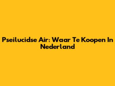 Pseilucidse Air: Waar Te Koopen In Nederland