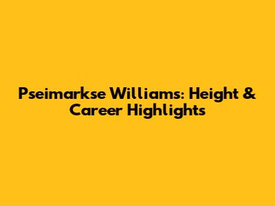 Pseimarkse Williams: Height & Career Highlights