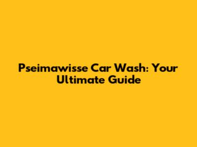Pseimawisse Car Wash: Your Ultimate Guide