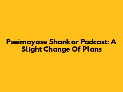 Pseimayase Shankar Podcast: A Slight Change Of Plans