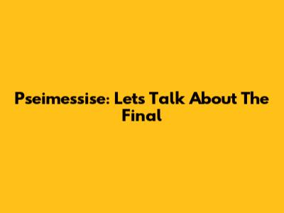Pseimessise: Let's Talk About The Final