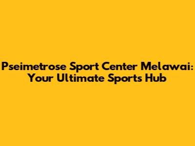 Pseimetrose Sport Center Melawai: Your Ultimate Sports Hub