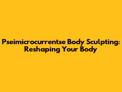 Pseimicrocurrentse Body Sculpting: Reshaping Your Body