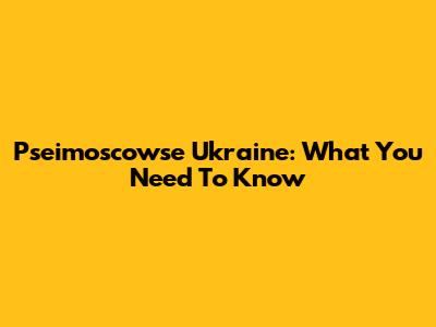 Pseimoscowse Ukraine: What You Need To Know