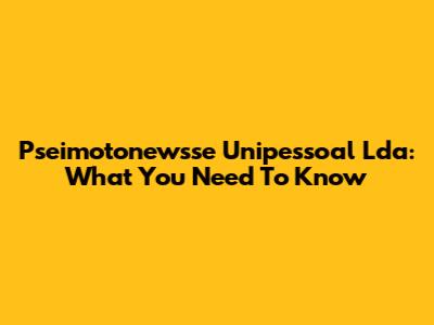 Pseimotonewsse Unipessoal Lda: What You Need To Know