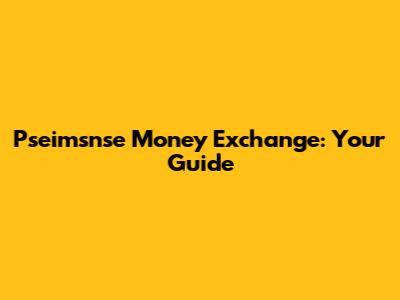 Pseimsnse Money Exchange: Your Guide