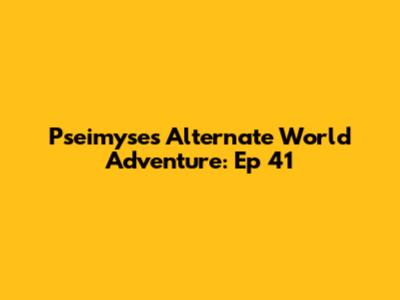 Pseimyse's Alternate World Adventure: Ep 41