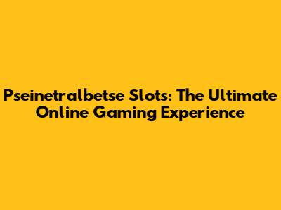Pseinetralbetse Slots: The Ultimate Online Gaming Experience