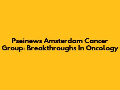 Pseinews Amsterdam Cancer Group: Breakthroughs In Oncology