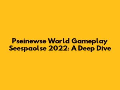 Pseinewse World Gameplay Seespaolse 2022: A Deep Dive