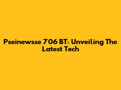 Pseinewsse 706 BT: Unveiling The Latest Tech