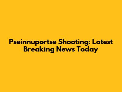 Pseinnuportse Shooting: Latest Breaking News Today