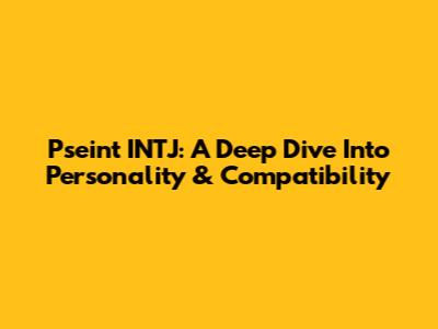 Pseint INTJ: A Deep Dive Into Personality & Compatibility