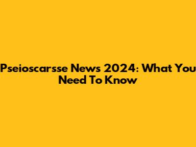 Pseioscarsse News 2024: What You Need To Know