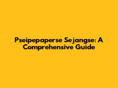 Pseipepaperse Sejangse: A Comprehensive Guide