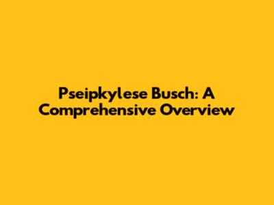 Pseipkylese Busch: A Comprehensive Overview