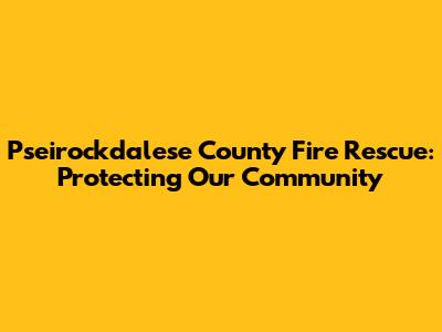 Pseirockdalese County Fire Rescue: Protecting Our Community