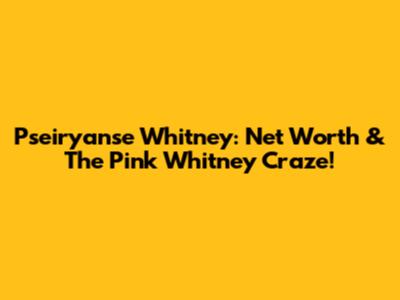 Pseiryanse Whitney: Net Worth & The Pink Whitney Craze!