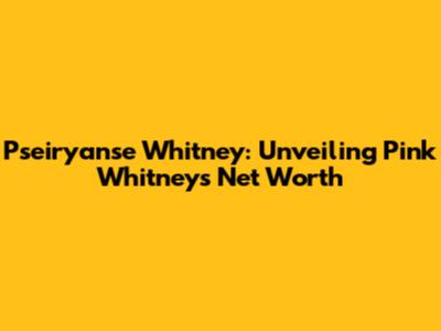 Pseiryanse Whitney: Unveiling Pink Whitney's Net Worth