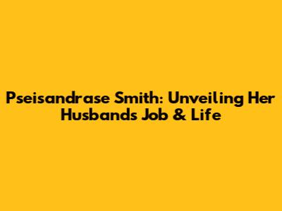Pseisandrase Smith: Unveiling Her Husband's Job & Life