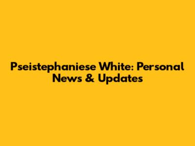 Pseistephaniese White: Personal News & Updates