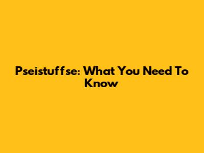 Pseistuffse: What You Need To Know