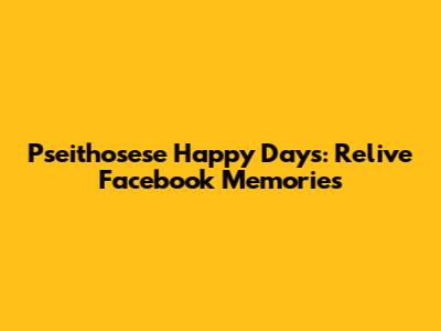 Pseithosese Happy Days: Relive Facebook Memories